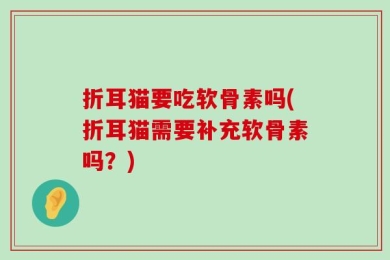 折耳猫要吃软骨素吗(折耳猫需要补充软骨素吗？)