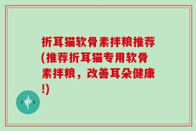 折耳猫软骨素拌粮推荐(推荐折耳猫专用软骨素拌粮，改善耳朵健康!)