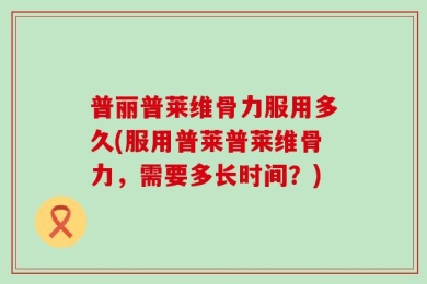 普丽普莱维骨力服用多久(服用普莱普莱维骨力，需要多长时间？)