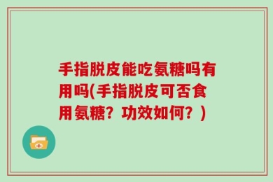 手指脱皮能吃氨糖吗有用吗(手指脱皮可否食用氨糖？功效如何？)
