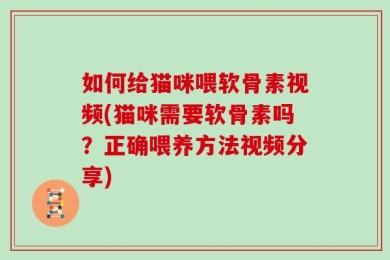 如何给猫咪喂软骨素视频(猫咪需要软骨素吗？正确喂养方法视频分享)