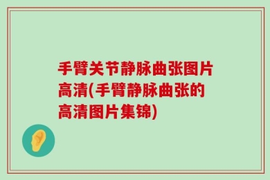 手臂关节静脉曲张图片高清(手臂静脉曲张的高清图片集锦)