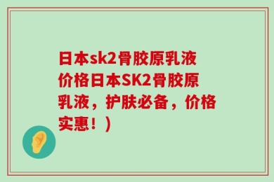 日本sk2骨胶原乳液价格日本SK2骨胶原乳液，护肤必备，价格实惠！)