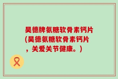 昊德牌氨糖软骨素钙片(昊德氨糖软骨素钙片，关爱关节健康。)