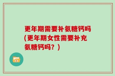 更年期需要补氨糖钙吗(更年期女性需要补充氨糖钙吗？)