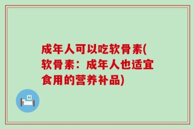 成年人可以吃软骨素(软骨素：成年人也适宜食用的营养补品)