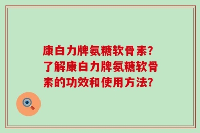 康白力牌氨糖软骨素？了解康白力牌氨糖软骨素的功效和使用方法？