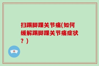扫踢脚踝关节痛(如何缓解踢脚踝关节痛症状？)