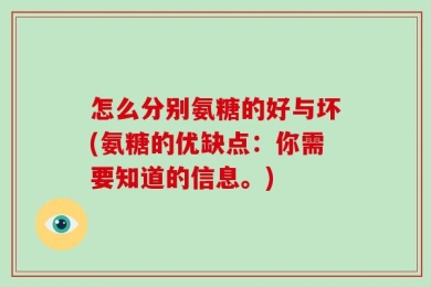 怎么分别氨糖的好与坏(氨糖的优缺点：你需要知道的信息。)