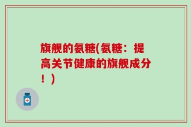 旗舰的氨糖(氨糖：提高关节健康的旗舰成分！)