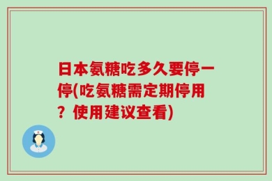 日本氨糖吃多久要停一停(吃氨糖需定期停用？使用建议查看)