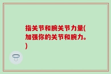 指关节和腕关节力量(加强你的关节和腕力。)