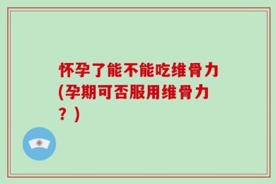 怀孕了能不能吃维骨力(孕期可否服用维骨力？)