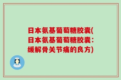 日本氨基葡萄糖胶囊(日本氨基葡萄糖胶囊：缓解骨关节痛的良方)