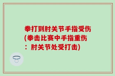 拳打到肘关节手指受伤(拳击比赛中手指重伤：肘关节处受打击)