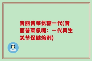 普丽普莱氨糖一代(普丽普莱氨糖：一代再生关节保健熔剂)