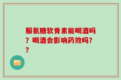 服氨糖软骨素能喝酒吗？喝酒会影响药效吗？？
