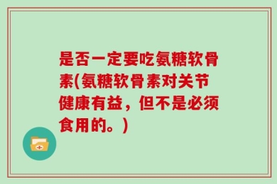 是否一定要吃氨糖软骨素(氨糖软骨素对关节健康有益，但不是必须食用的。)