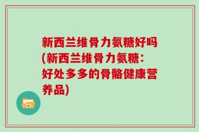 新西兰维骨力氨糖好吗(新西兰维骨力氨糖：好处多多的骨骼健康营养品)