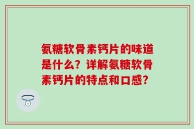 氨糖软骨素钙片的味道是什么？详解氨糖软骨素钙片的特点和口感？
