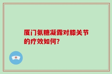 厦门氨糖凝露对膝关节的疗效如何？