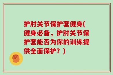 护肘关节保护套健身(健身必备，护肘关节保护套能否为你的训练提供全面保护？)