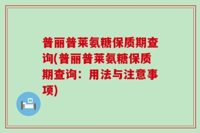 普丽普莱氨糖保质期查询(普丽普莱氨糖保质期查询：用法与注意事项)