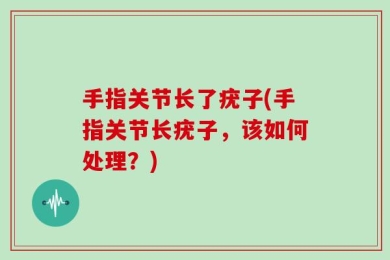 手指关节长了疣子(手指关节长疣子，该如何处理？)