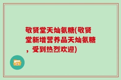 敬贤堂天灿氨糖(敬贤堂新增营养品天灿氨糖，受到热烈欢迎)