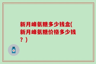 新月峰氨糖多少钱盒(新月峰氨糖价格多少钱？)