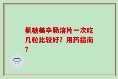 氨糖美辛肠溶片一次吃几粒比较好？用药指南？