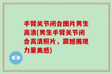 手臂关节闭合图片男生高清(男生手臂关节闭合高清照片，震撼展现力量美感)