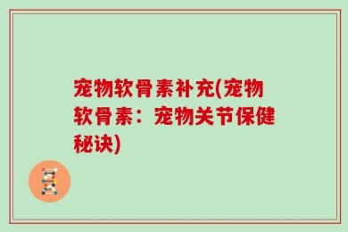 宠物软骨素补充(宠物软骨素：宠物关节保健秘诀)