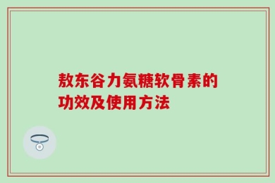 敖东谷力氨糖软骨素的功效及使用方法