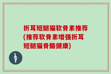 折耳短腿猫软骨素推荐(推荐软骨素增强折耳短腿猫骨骼健康)
