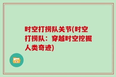 时空打捞队关节(时空打捞队：穿越时空挖掘人类奇迹)