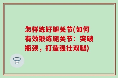怎样练好腿关节(如何有效锻炼腿关节：突破瓶颈，打造强壮双腿)