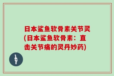 日本鲨鱼软骨素关节灵(日本鲨鱼软骨素：直击关节痛的灵丹妙药)