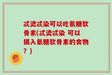 忒烫忒染可以吃氨糖软骨素(忒烫忒染 可以摄入氨糖软骨素的食物？)