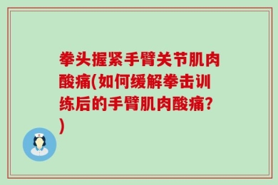 拳头握紧手臂关节肌肉酸痛(如何缓解拳击训练后的手臂肌肉酸痛？)