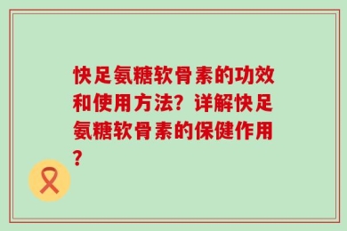 快足氨糖软骨素的功效和使用方法？详解快足氨糖软骨素的保健作用？