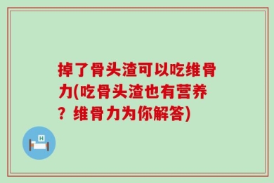 掉了骨头渣可以吃维骨力(吃骨头渣也有营养？维骨力为你解答)