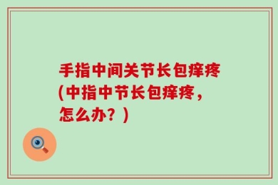 手指中间关节长包痒疼(中指中节长包痒疼，怎么办？)
