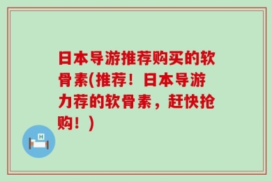日本导游推荐购买的软骨素(推荐！日本导游力荐的软骨素，赶快抢购！)