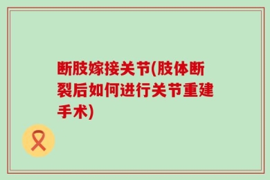 断肢嫁接关节(肢体断裂后如何进行关节重建手术)