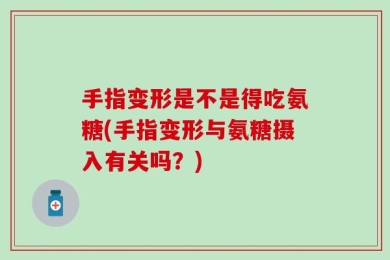 手指变形是不是得吃氨糖(手指变形与氨糖摄入有关吗？)