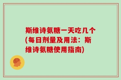 斯维诗氨糖一天吃几个(每日剂量及用法：斯维诗氨糖使用指南)