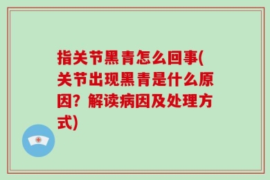 指关节黑青怎么回事(关节出现黑青是什么原因？解读病因及处理方式)