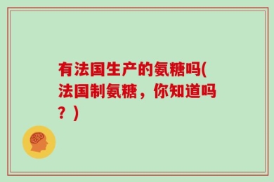 有法国生产的氨糖吗(法国制氨糖，你知道吗？)