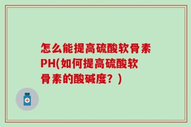 怎么能提高硫酸软骨素PH(如何提高硫酸软骨素的酸碱度？)